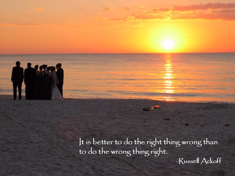 It is better to do the right thing wrong than the wrong thing right.